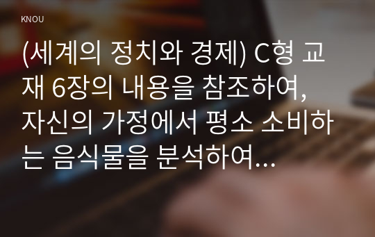 (세계의 정치와 경제) C형 교재 6장의 내용을 참조하여, 자신의 가정에서 평소 소비하는 음식물을 분석하여 우리 사회에서 소비되는 식량이 얼마나 문화