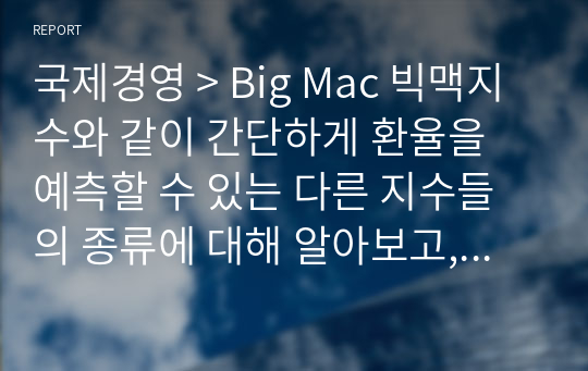 국제경영 &gt; Big Mac 빅맥지수와 같이 간단하게 환율을 예측할 수 있는 다른 지수들의 종류에 대해 알아보고, 이들 지수와 &#039;Big Mac 지수&#039;를 비교한 후, 어떤 지수가 환율 예측에 더 좋을수 있는지 생각