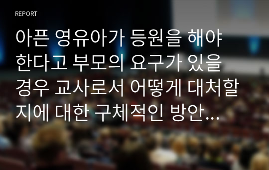 아픈 영유아가 등원을 해야 한다고 부모의 요구가 있을 경우 교사로서 어떻게 대처할지에 대한 구체적인 방안을 서술하시오