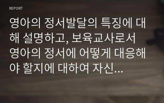 영아의 정서발달의 특징에 대해 설명하고, 보육교사로서 영아의 정서에 어떻게 대응해야 할지에 대하여 자신의 생각을 서술하시오.