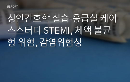 성인간호학 실습-응급실 케이스스터디 STEMI, 체액 불균형 위험, 감염위험성