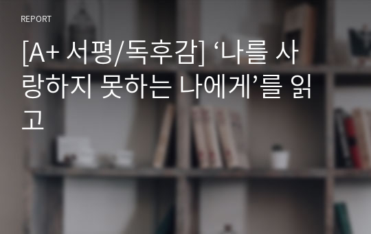 [A+ 서평/독후감] ‘나를 사랑하지 못하는 나에게’를 읽고