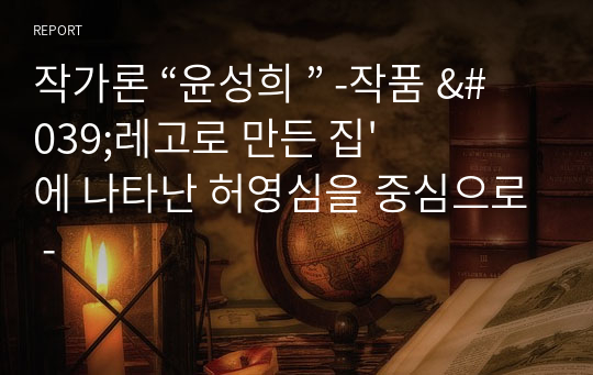 작가론 “윤성희 ” -작품 &#039;레고로 만든 집&#039;에 나타난 허영심을 중심으로 -