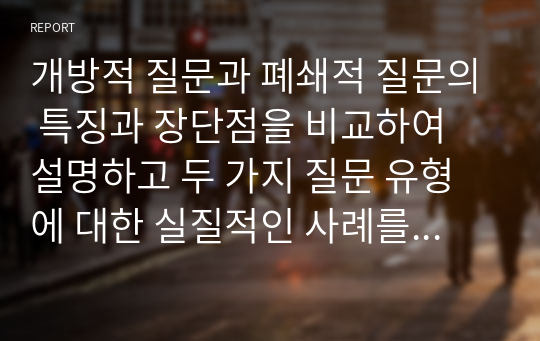 개방적 질문과 폐쇄적 질문의 특징과 장단점을 비교하여 설명하고 두 가지 질문 유형에 대한 실질적인 사례를 제시해보시오