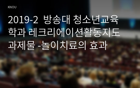 2019-2 [방송대] [만점레포트]청소년교육학과 레크리에이션활동지도 중간고사 과제물 -놀이치료의 효과