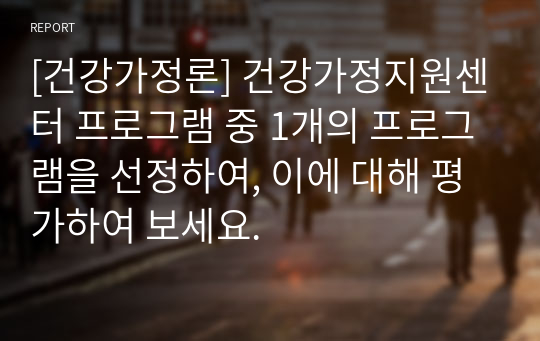 [건강가정론] 건강가정지원센터 프로그램 중 1개의 프로그램을 선정하여, 이에 대해 평가하여 보세요.