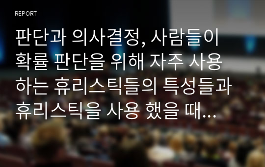 판단과 의사결정, 사람들이 확률 판단을 위해 자주 사용하는 휴리스틱들의 특성들과 휴리스틱을 사용 했을 때 주의해야 할 점들을 정리하시오.