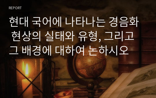 현대 국어에 나타나는 경음화 현상의 실태와 유형, 그리고 그 배경에 대하여 논하시오