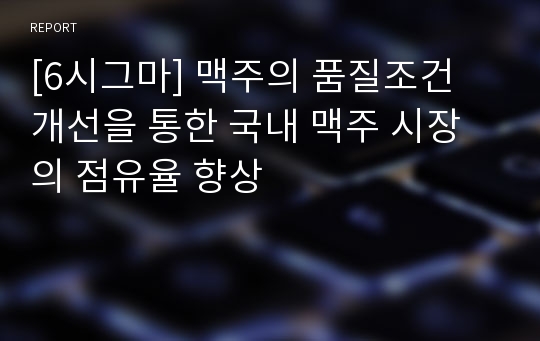 [6시그마] 맥주의 품질조건 개선을 통한 국내 맥주 시장의 점유율 향상