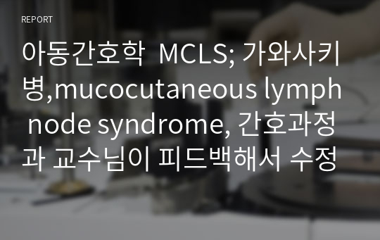 아동간호학  MCLS; 가와사키병,mucocutaneous lymph node syndrome, 간호과정과 교수님이 피드백해서 수정해서 A+받은 케이스입니다.