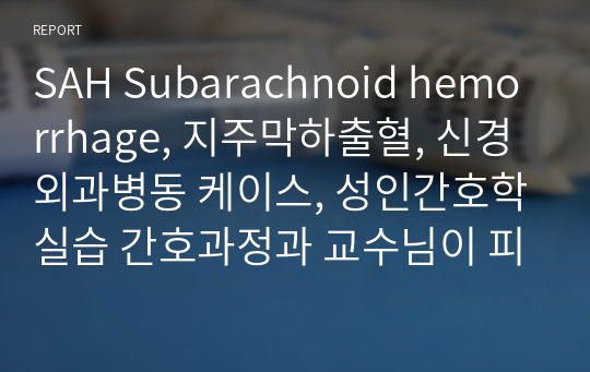 SAH Subarachnoid hemorrhage, 지주막하출혈, 신경외과병동 케이스, 성인간호학실습 간호과정과 교수님이 피드백해서 수정해서 A+받은 케이스입니다.