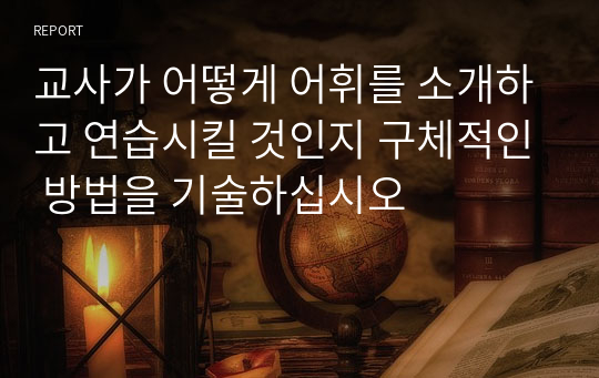 교사가 어떻게 어휘를 소개하고 연습시킬 것인지 구체적인 방법을 기술하십시오