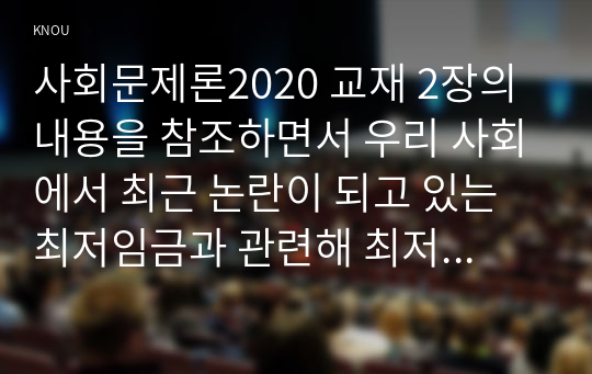 사회문제론2020 교재 2장의 내용을 참조하면서 우리 사회에서 최근 논란이 되고 있는 최저임금과 관련해 최저임금의 적정 수준은 얼마일지에 대해 생각해 보시오. 그리고 그렇게 생각하는 근거에 대해 서술하시오.