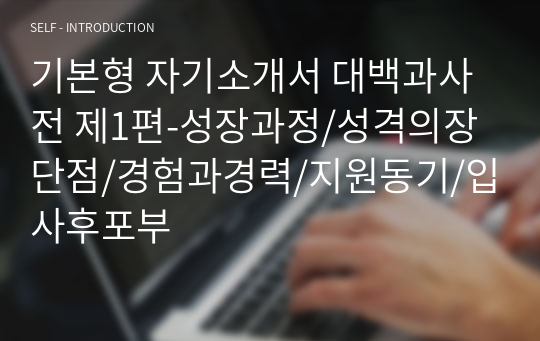 기본형 자기소개서 대백과사전 제1편-성장과정/성격의장단점/경험과경력/지원동기/입사후포부