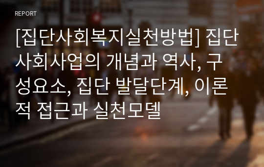 [집단사회복지실천방법] 집단사회사업의 개념과 역사, 구성요소, 집단 발달단계, 이론적 접근과 실천모델