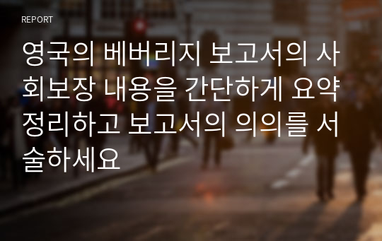 영국의 베버리지 보고서의 사회보장 내용을 간단하게 요약정리하고 보고서의 의의를 서술하세요