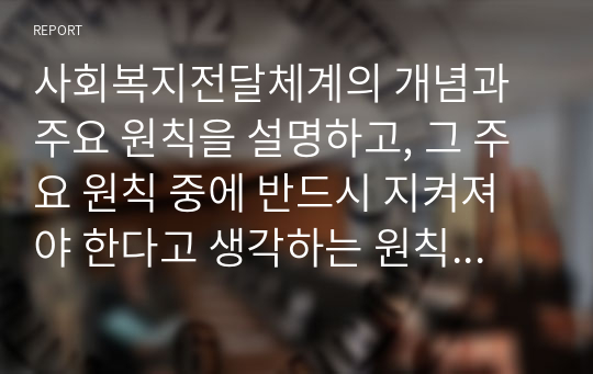 사회복지전달체계의 개념과 주요 원칙을 설명하고, 그 주요 원칙 중에 반드시 지켜져야 한다고 생각하는 원칙 3가지를 뽑아 그 이유를 설명하시오