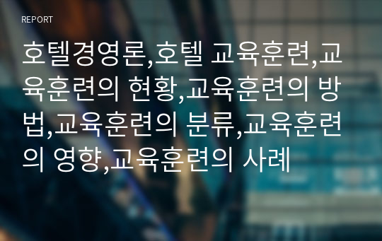 호텔경영론,호텔 교육훈련,교육훈련의 현황,교육훈련의 방법,교육훈련의 분류,교육훈련의 영향,교육훈련의 사례