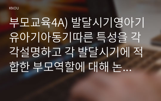 부모교육4A) 발달시기영아기유아기아동기따른 특성을 각각설명하고 각 발달시기에 적합한 부모역할에 대해 논하시오0K