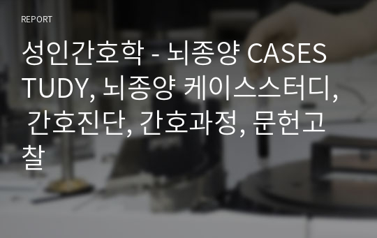 성인간호학 - 뇌종양 CASESTUDY, 뇌종양 케이스스터디, 간호진단, 간호과정, 문헌고찰