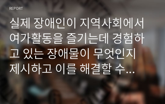 실제 장애인이 지역사회에서 여가활동을 즐기는데 경험하고 있는 장애물이 무엇인지 제시하고 이를 해결할 수 있는 방법을 제시하고 논하시오