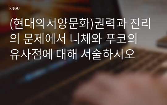 (현대의서양문화)권력과 진리의 문제에서 니체와 푸코의 유사점에 대해 서술하시오