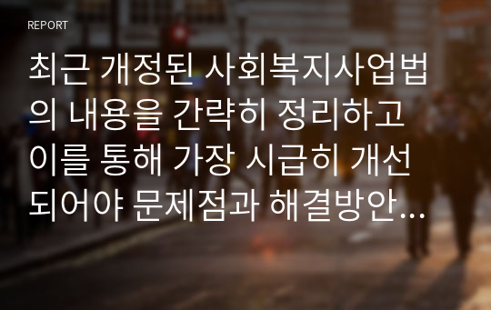 최근 개정된 사회복지사업법의 내용을 간략히 정리하고 이를 통해 가장 시급히 개선되어야 문제점과 해결방안을 논하시오