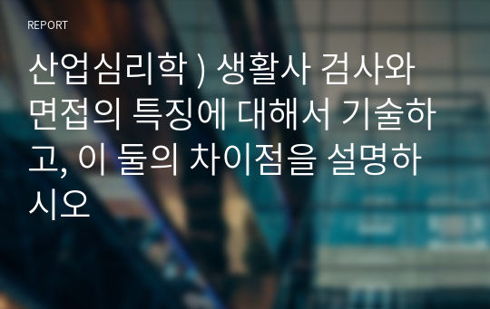 산업심리학 ) 생활사 검사와 면접의 특징에 대해서 기술하고, 이 둘의 차이점을 설명하시오