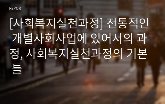 [사회복지실천과정] 전통적인 개별사회사업에 있어서의 과정, 사회복지실천과정의 기본 틀