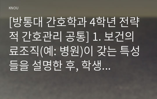 [방통대 간호학과 4학년 전략적 간호관리 공통] 1. 보건의료조직(예: 병원)이 갖는 특성들을 설명한 후, 학생 여러분들이 실제로 삶의 현장에서 (직장, 가정 또는 학교) 느끼는 스트레스 요인과 그로 인해 발생하는 결과 (신체적 정신적 영적 등 총체적으로)에 대해 논하고 각자가 애용하는 특별한 스트레스 관리 방법 및 간호사의 이직을 줄이는 방안에 대해 논의