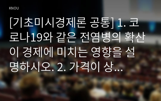 [기초미시경제론 공통] 1. 코로나19와 같은 전염병의 확산이 경제에 미치는 영향을 설명하시오. 2. 가격이 상승하면 왜 수요량이 감소하는지 설명하시오.