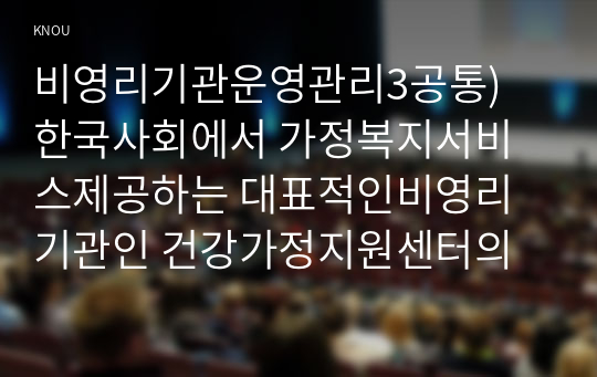 비영리기관운영관리3공통) 방송대교재참고하여 한국사회에서 가정복지서비스제공하는 대표적인 비영리기관인 건강가정지원센터의의를 설명하고 제시하시오0k