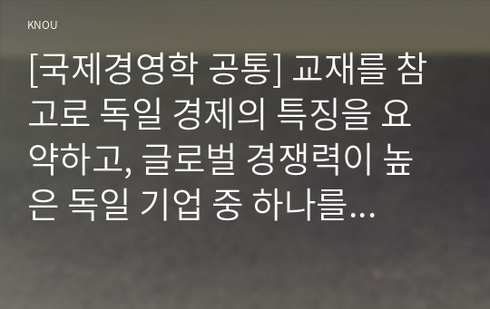 [국제경영학 공통] 교재를 참고로 독일 경제의 특징을 요약하고, 글로벌 경쟁력이 높은 독일 기업 중 하나를 선택하여 경쟁력의 원천이 무엇인지 분석하시오