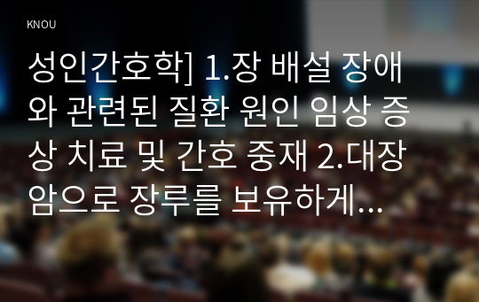 성인간호학] 1.장 배설 장애와 관련된 질환 원인 임상 증상 치료 및 간호 중재 2.대장암으로 장루를 보유하게 된 환자와 가 퇴원 시 장루 간호 교육 내용 3.장루를 보유한 환자 심리·사회적 문제 대처방안-성인간호학