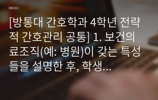 [방통대 간호학과 4학년 전략적 간호관리 공통] 1. 보건의료조직(예: 병원)이 갖는 특성들을 설명한 후, 학생 여러분들이 실제로 삶의 현장에서 (직장, 가정 또는 학교) 느끼는 스트레스 요인과 그로 인해 발생하는 결과 (신체적 정신적 영적 등 총체적으로)에 대해 논하고 각자가 애용하는 특별한 스트레스 관리 방법 및 간호사의 이직을 줄이는 방안에 대해 논의