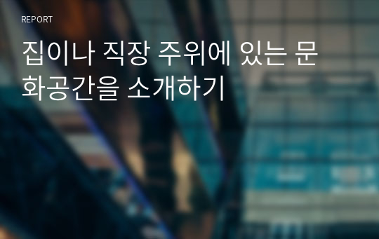 집이나 직장 주위에 있는 문화공간을 소개하기