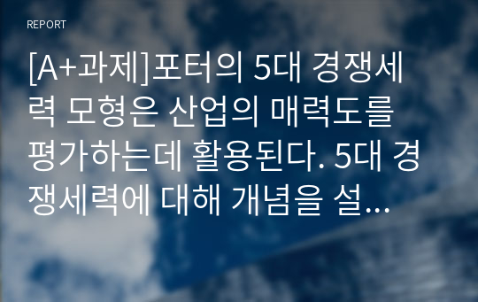 [A+과제]포터의 5대 경쟁세력 모형은 산업의 매력도를 평가하는데 활용된다. 5대 경쟁세력에 대해 개념을 설명하고, 정보기술을 이용한 전략 사례를 들고, 사례를 5대 경쟁세력 모형으로 분석하여 보시오.