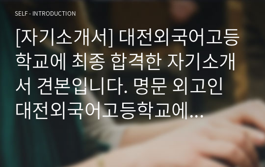 [자기소개서] 대전외국어고등학교에 최종 합격한 자기소개서 견본입니다. 명문 외고인 대전외국어고등학교에 진학 예정인 중3 학생들이 있다면 반드시 본 작품을 읽어보시기 바랍니다. 반드시 원하는 결과를 얻을 수 있을 것입니다.