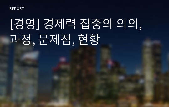 [경영] 경제력 집중의 의의, 과정, 문제점, 현황