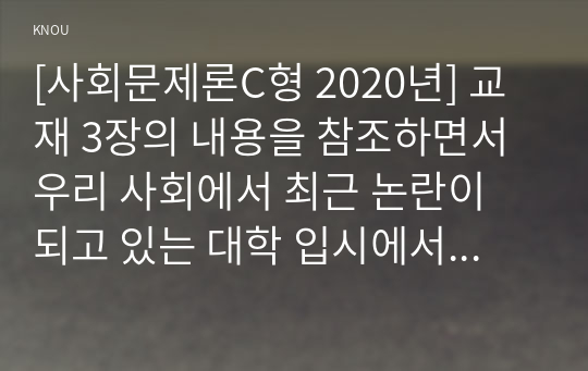 [사회문제론C형 2020년] 교재 3장의 내용을 참조하면서 우리 사회에서 최근 논란이 되고 있는 대학 입시에서의 정시 모집과 수시 모집 비중에 대한 견해와 근거 제시