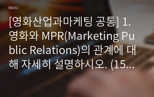 [영화산업과마케팅 공통] 1. 영화와 MPR(Marketing Public Relations)의 관계에 대해 자세히 설명하시오. (15점) 2. 영화에 미치는 흥행 요인을 3가지 이상 열거하고 각각에 대해 자세히 설명하시오. (15점)