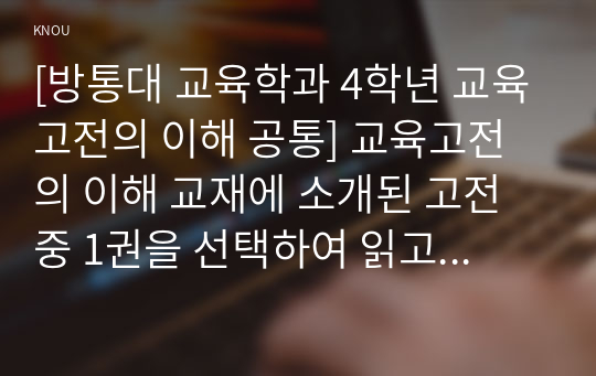 [교육고전의 이해 공통] 교육고전의 이해 교재에 소개된 고전 중 1권을 선택하여 읽고 독후감을 작성하시오.