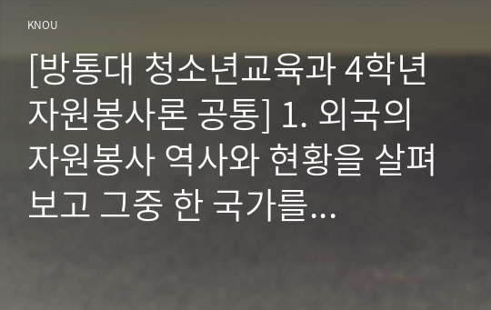 [방통대 청소년교육과 4학년 자원봉사론 공통] 1. 외국의 자원봉사 역사와 현황을 살펴보고 그중 한 국가를 선택하여 특징과 함께 우리가 시사받을 수 있는 점을 기술해 보십시오.