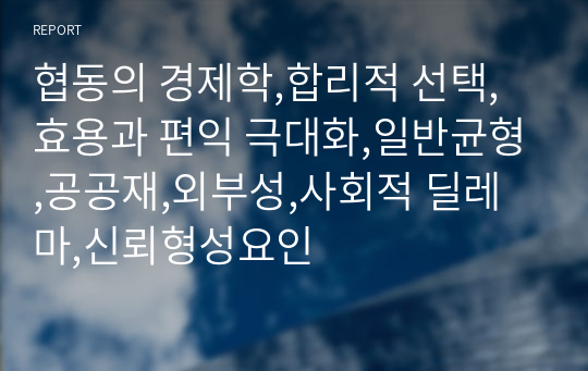 협동의 경제학,합리적 선택,효용과 편익 극대화,일반균형,공공재,외부성,사회적 딜레마,신뢰형성요인