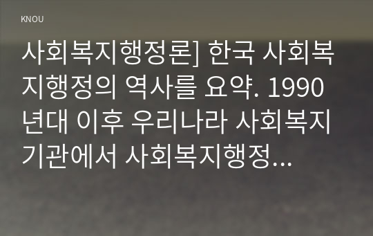 사회복지행정론] 한국 사회복지행정의 역사를 요약. 1990년대 이후 우리나라 사회복지기관에서 사회복지행정에 대한 수요가 촉발된 요인, 사회복지행정 분야의 발전 현황 사례