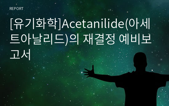 [유기화학]Acetanilide(아세트아날리드)의 재결정 예비보고서