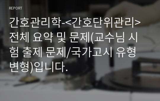 간호관리학-&lt;간호단위관리&gt; 전체 요약 및 문제(교수님 시험 출제 문제/국가고시 유형 변형)입니다.