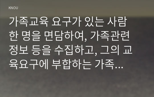 가족교육 요구가 있는 사람 한 명을 면담하여, 가족관련 정보 등을 수집하고, 그의 교육요구에 부합하는 가족교육 프로그램을 구성하시오.