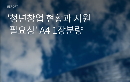 &#039;청년창업 현황과 지원 필요성&#039; A4 1장분량