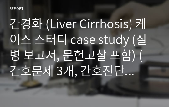 간경화 (Liver Cirrhosis) 케이스 스터디 case study (질병 보고서, 문헌고찰 포함) (간호문제 3개, 간호진단 간호과정 3개)  (A+보장 / 교수님한테 칭찬 받음 / 피드백 받은 부분 수정 완료 파일)